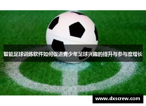 智能足球训练软件如何促进青少年足球兴趣的提升与参与度增长